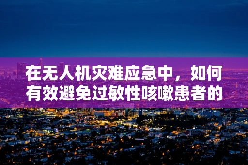 在无人机灾难应急中，如何有效避免过敏性咳嗽患者的二次伤害？