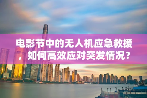电影节中的无人机应急救援，如何高效应对突发情况？