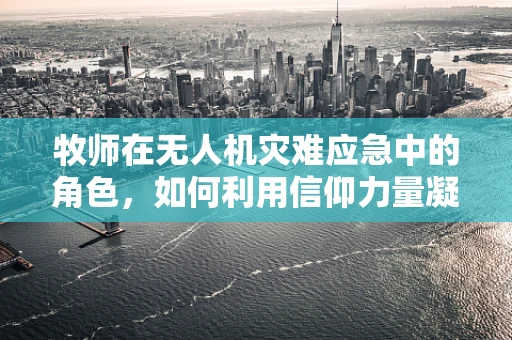 牧师在无人机灾难应急中的角色，如何利用信仰力量凝聚社区？