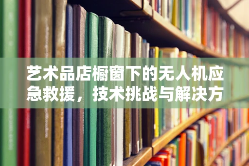 艺术品店橱窗下的无人机应急救援，技术挑战与解决方案