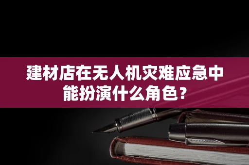 建材店在无人机灾难应急中能扮演什么角色？