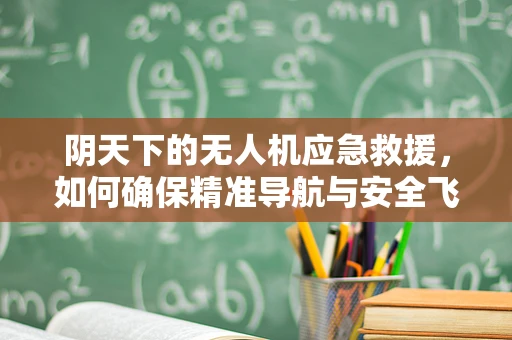 阴天下的无人机应急救援，如何确保精准导航与安全飞行？
