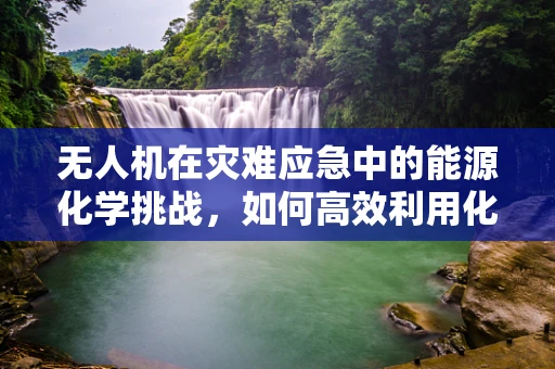 无人机在灾难应急中的能源化学挑战，如何高效利用化学能源？