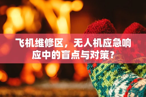 飞机维修区，无人机应急响应中的盲点与对策？