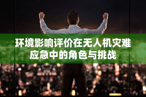 环境影响评价在无人机灾难应急中的角色与挑战