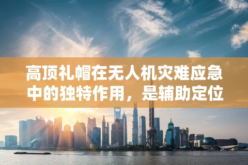 高顶礼帽在无人机灾难应急中的独特作用，是辅助定位还是心理暗示？