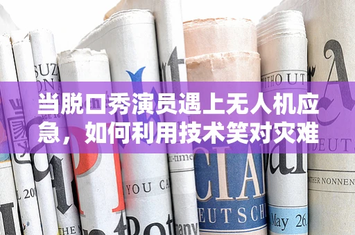 当脱口秀演员遇上无人机应急，如何利用技术笑对灾难？