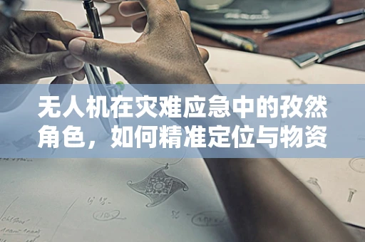 无人机在灾难应急中的孜然角色，如何精准定位与物资投放？