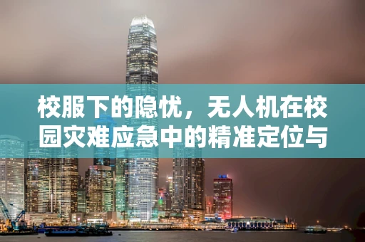 校服下的隐忧，无人机在校园灾难应急中的精准定位与救援挑战