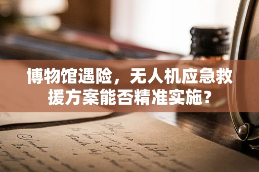 博物馆遇险，无人机应急救援方案能否精准实施？