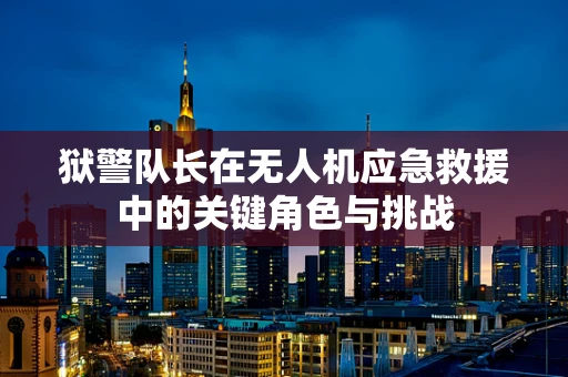 狱警队长在无人机应急救援中的关键角色与挑战