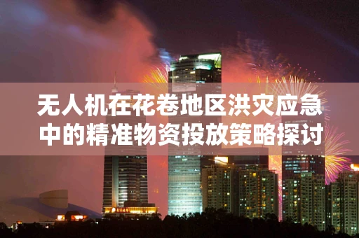 无人机在花卷地区洪灾应急中的精准物资投放策略探讨