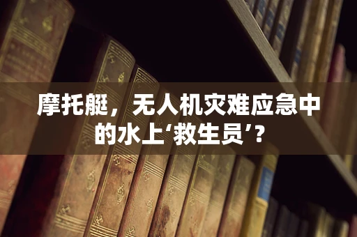 摩托艇，无人机灾难应急中的水上‘救生员’？