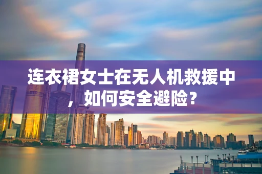 连衣裙女士在无人机救援中，如何安全避险？