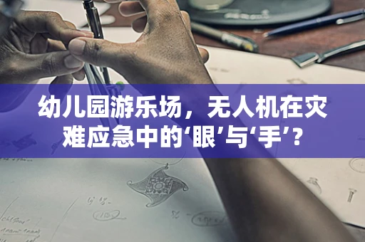 幼儿园游乐场，无人机在灾难应急中的‘眼’与‘手’？