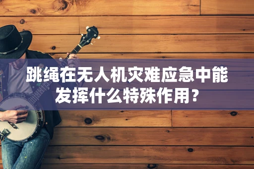 跳绳在无人机灾难应急中能发挥什么特殊作用？