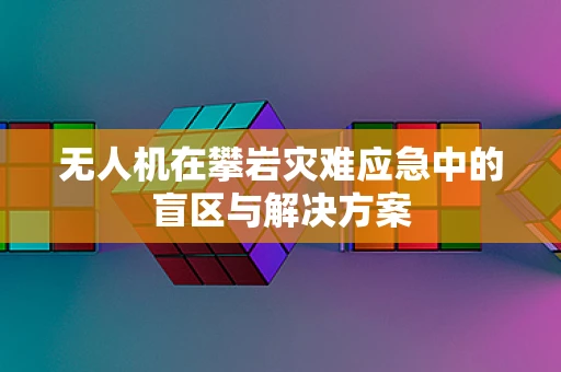 无人机在攀岩灾难应急中的盲区与解决方案