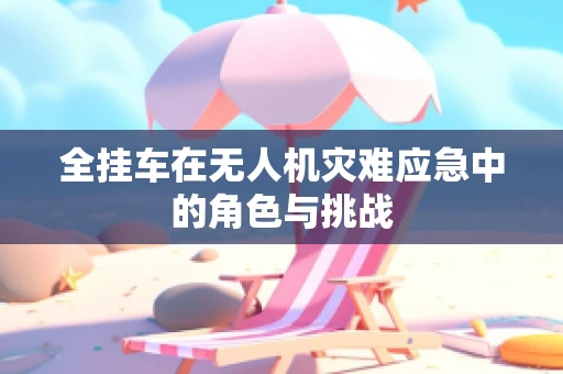 全挂车在无人机灾难应急中的角色与挑战