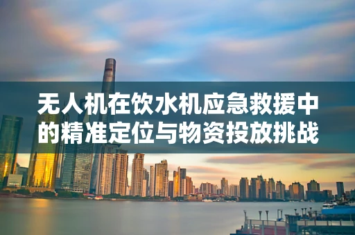 无人机在饮水机应急救援中的精准定位与物资投放挑战