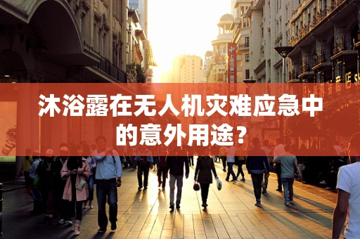沐浴露在无人机灾难应急中的意外用途？