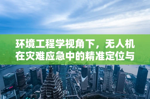 环境工程学视角下，无人机在灾难应急中的精准定位与监测挑战