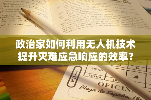 政治家如何利用无人机技术提升灾难应急响应的效率？