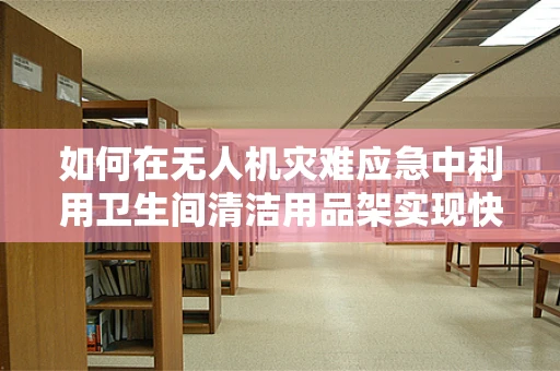 如何在无人机灾难应急中利用卫生间清洁用品架实现快速物资补给？