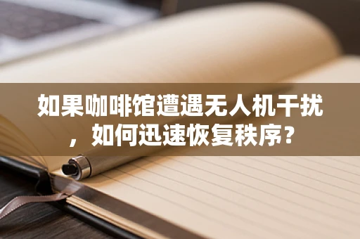 如果咖啡馆遭遇无人机干扰，如何迅速恢复秩序？