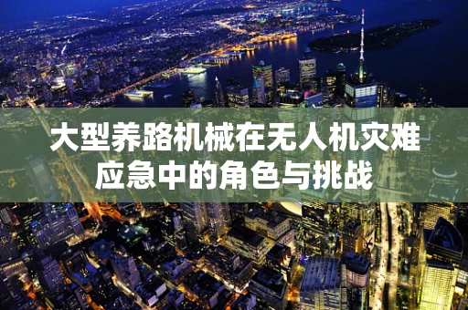 大型养路机械在无人机灾难应急中的角色与挑战