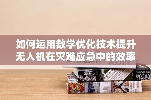 如何运用数学优化技术提升无人机在灾难应急中的效率与精准度？