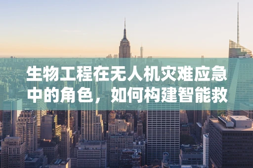 生物工程在无人机灾难应急中的角色，如何构建智能救援系统？