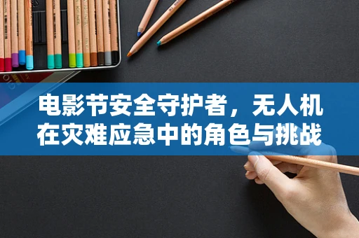 电影节安全守护者，无人机在灾难应急中的角色与挑战