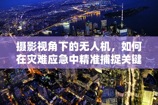 摄影视角下的无人机，如何在灾难应急中精准捕捉关键信息？
