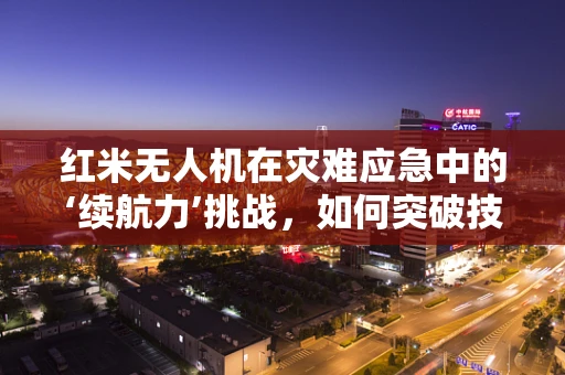 红米无人机在灾难应急中的‘续航力’挑战，如何突破技术瓶颈？