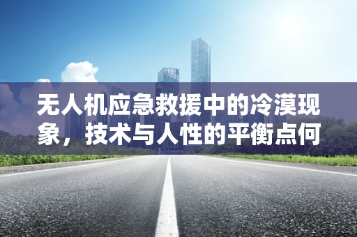 无人机应急救援中的冷漠现象，技术与人性的平衡点何在？