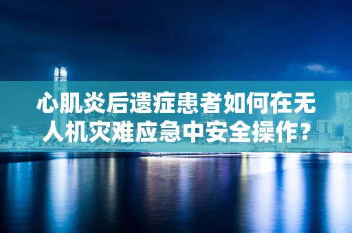 心肌炎后遗症患者如何在无人机灾难应急中安全操作？