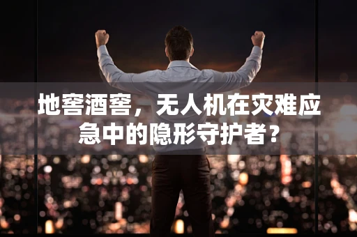地窖酒窖，无人机在灾难应急中的隐形守护者？