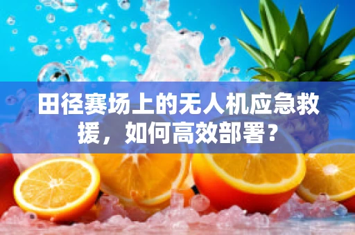 田径赛场上的无人机应急救援，如何高效部署？
