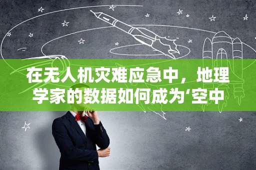 在无人机灾难应急中，地理学家的数据如何成为‘空中之眼’的智慧之源？