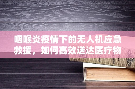 咽喉炎疫情下的无人机应急救援，如何高效送达医疗物资？