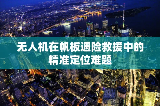 无人机在帆板遇险救援中的精准定位难题