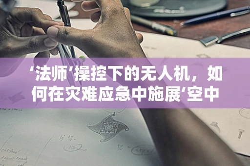 ‘法师’操控下的无人机，如何在灾难应急中施展‘空中魔法’？