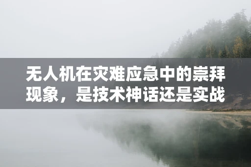 无人机在灾难应急中的崇拜现象，是技术神话还是实战必需？