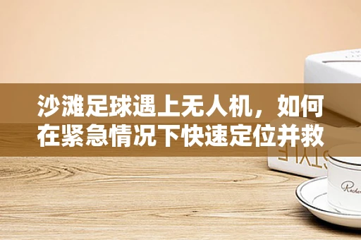 沙滩足球遇上无人机，如何在紧急情况下快速定位并救援？