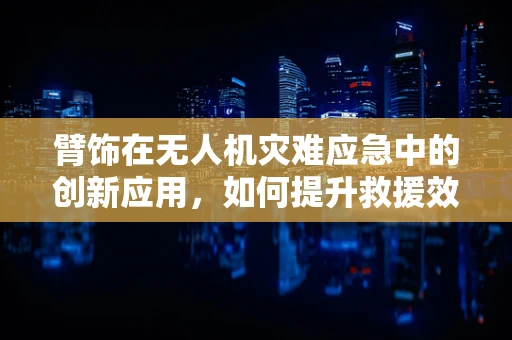臂饰在无人机灾难应急中的创新应用，如何提升救援效率？
