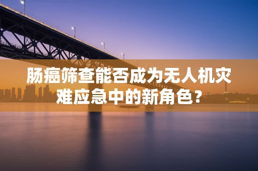 肠癌筛查能否成为无人机灾难应急中的新角色？