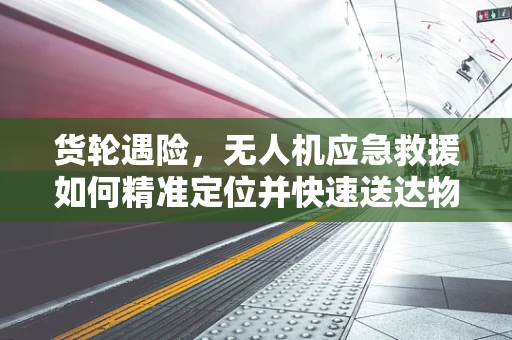 货轮遇险，无人机应急救援如何精准定位并快速送达物资？