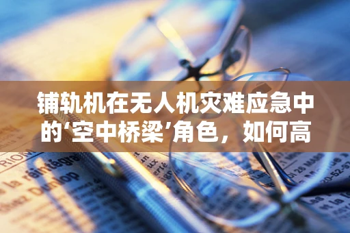 铺轨机在无人机灾难应急中的‘空中桥梁’角色，如何高效搭建应急通道？