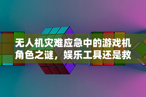 无人机灾难应急中的游戏机角色之谜，娱乐工具还是救援利器？