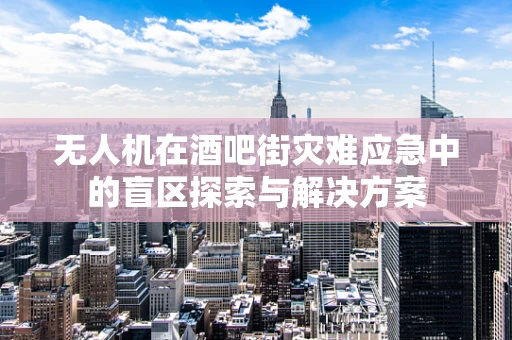 无人机在酒吧街灾难应急中的盲区探索与解决方案